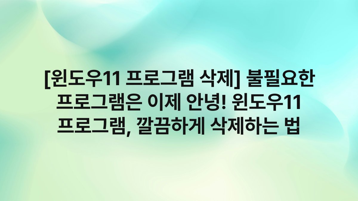 [윈도우11 프로그램 삭제] 불필요한 프로그램은 이제 안녕! 윈도우11 프로그램, 깔끔하게 삭제하는 법