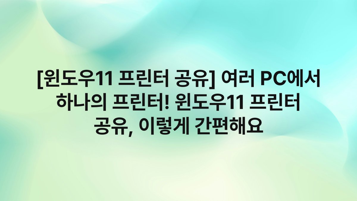 [윈도우11 프린터 공유] 여러 PC에서 하나의 프린터! 윈도우11 프린터 공유, 이렇게 간편해요