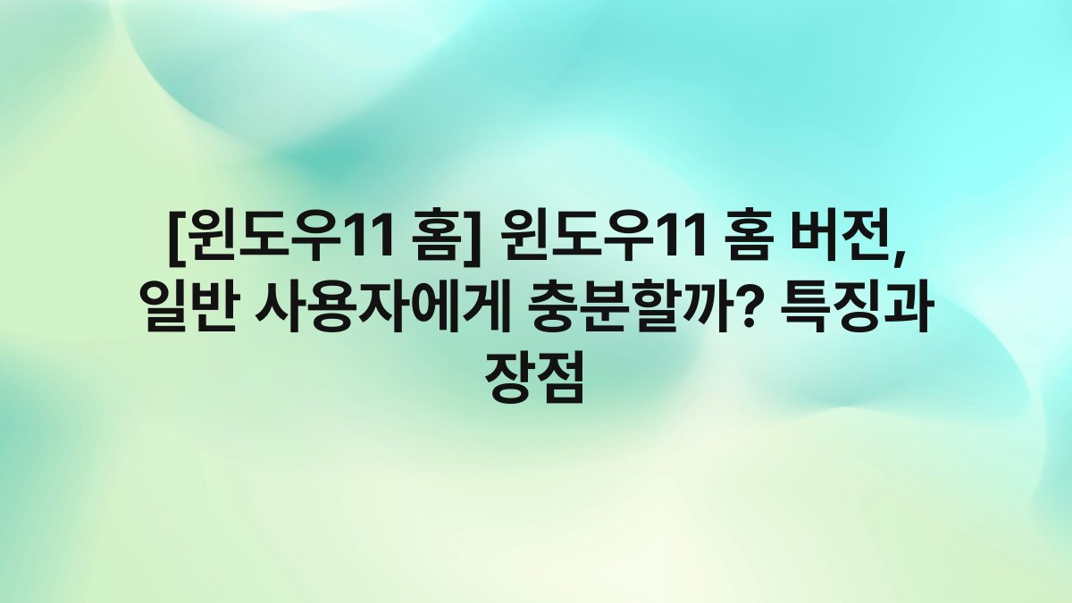 [윈도우11 홈] 윈도우11 홈 버전, 일반 사용자에게 충분할까? 특징과 장점