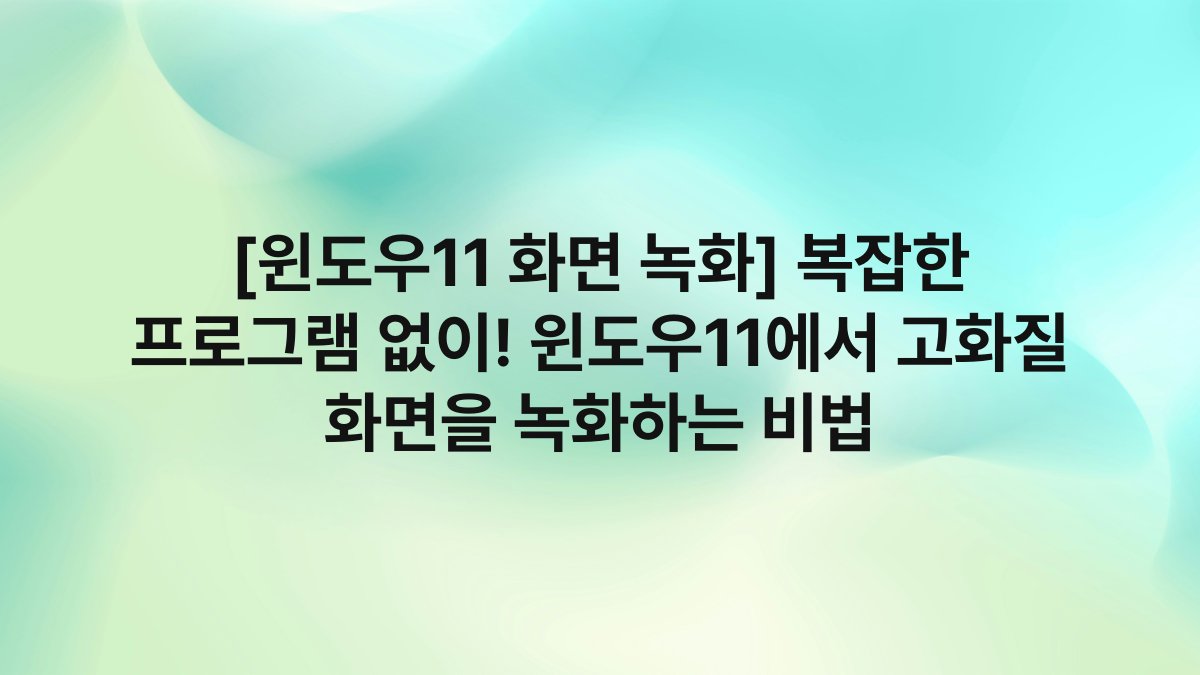 [윈도우11 화면 녹화] 복잡한 프로그램 없이! 윈도우11에서 고화질 화면을 녹화하는 비법