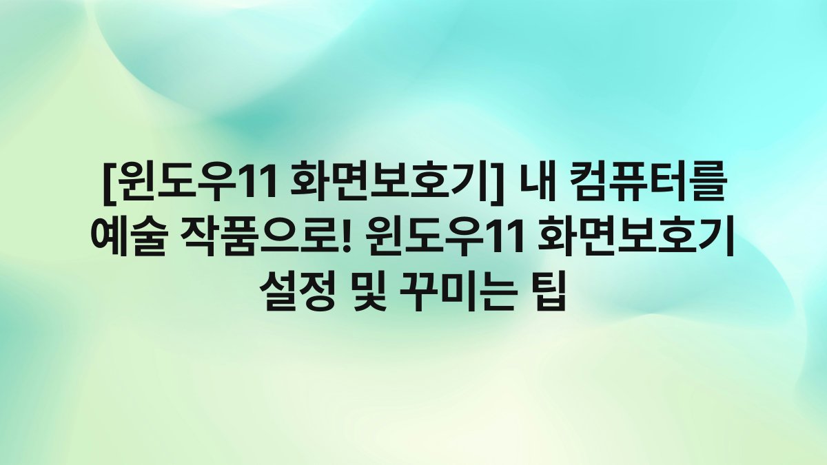 [윈도우11 화면보호기] 내 컴퓨터를 예술 작품으로! 윈도우11 화면보호기 설정 및 꾸미는 팁