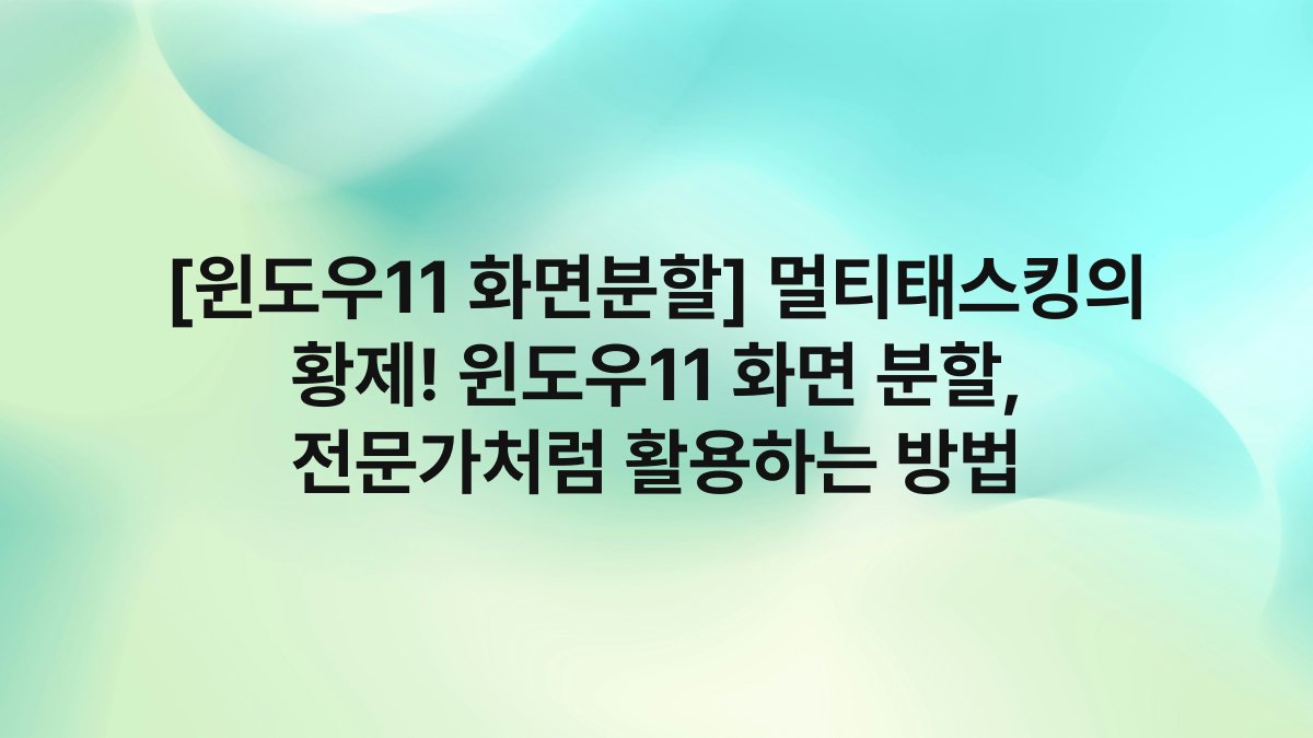 [윈도우11 화면분할] 멀티태스킹의 황제! 윈도우11 화면 분할, 전문가처럼 활용하는 방법