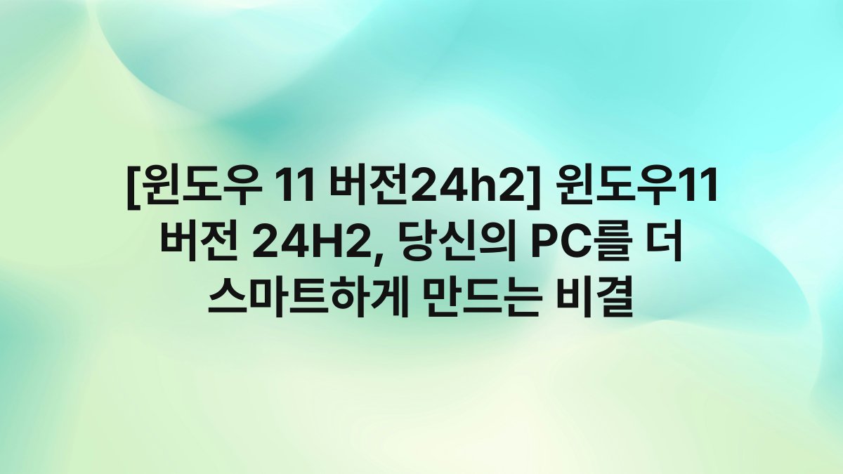 [윈도우 11 버전24h2] 윈도우11 버전 24H2, 당신의 PC를 더 스마트하게 만드는 비결