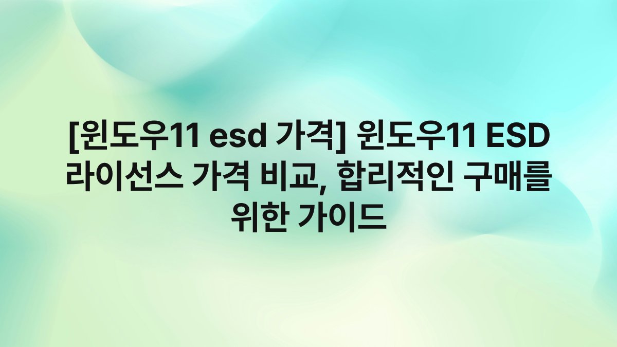 [윈도우11 esd 가격] 윈도우11 ESD 라이선스 가격 비교, 합리적인 구매를 위한 가이드