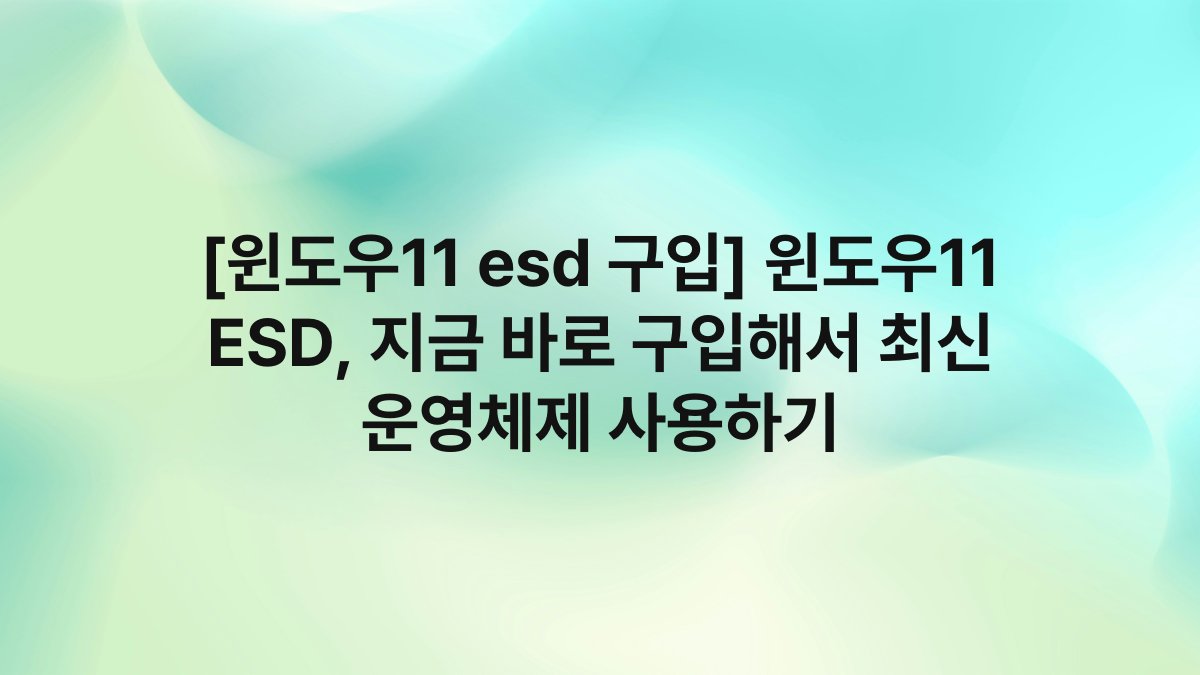 [윈도우11 esd 구입] 윈도우11 ESD, 지금 바로 구입해서 최신 운영체제 사용하기