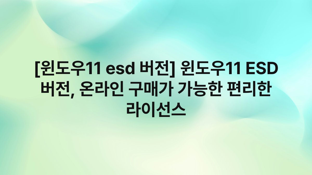 [윈도우11 esd 버전] 윈도우11 ESD 버전, 온라인 구매가 가능한 편리한 라이선스