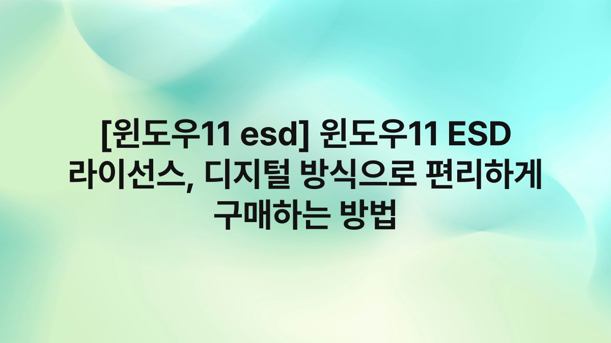 [윈도우11 esd] 윈도우11 ESD 라이선스, 디지털 방식으로 편리하게 구매하는 방법