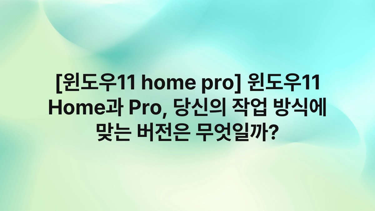 [윈도우11 home pro] 윈도우11 Home과 Pro, 당신의 작업 방식에 맞는 버전은 무엇일까?
