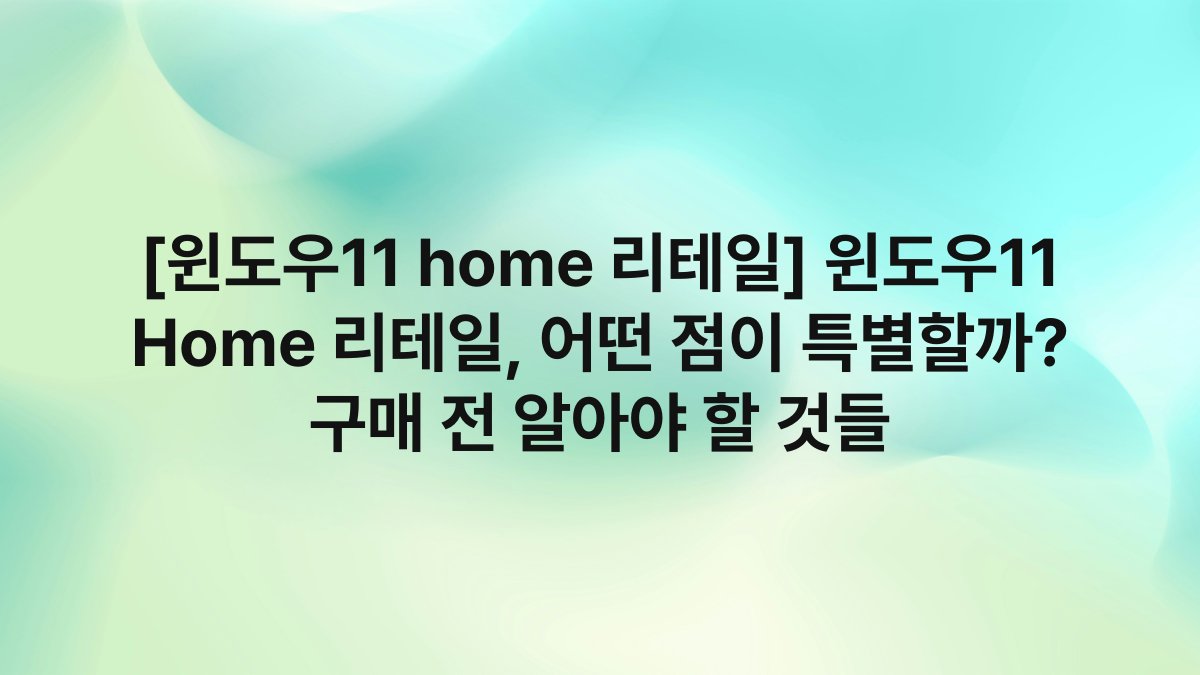 [윈도우11 home 리테일] 윈도우11 Home 리테일, 어떤 점이 특별할까? 구매 전 알아야 할 것들