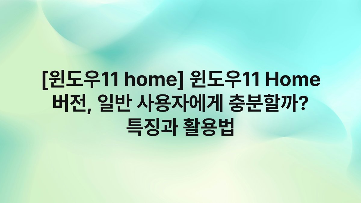 [윈도우11 home] 윈도우11 Home 버전, 일반 사용자에게 충분할까? 특징과 활용법