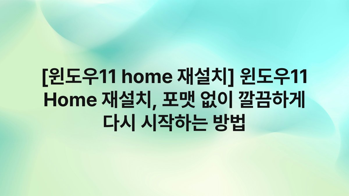 [윈도우11 home 재설치] 윈도우11 Home 재설치, 포맷 없이 깔끔하게 다시 시작하는 방법