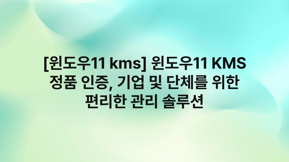 [윈도우11 kms] 윈도우11 KMS 정품 인증, 기업 및 단체를 위한 편리한 관리 솔루션