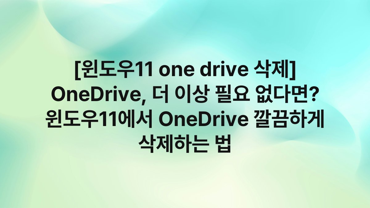 [윈도우11 one drive 삭제] OneDrive, 더 이상 필요 없다면? 윈도우11에서 OneDrive 깔끔하게 삭제하는 법