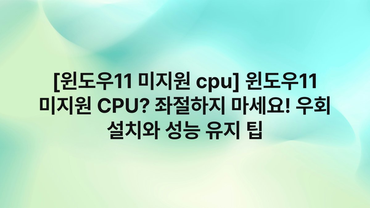 [윈도우11 미지원 cpu] 윈도우11 미지원 CPU? 좌절하지 마세요! 우회 설치와 성능 유지 팁