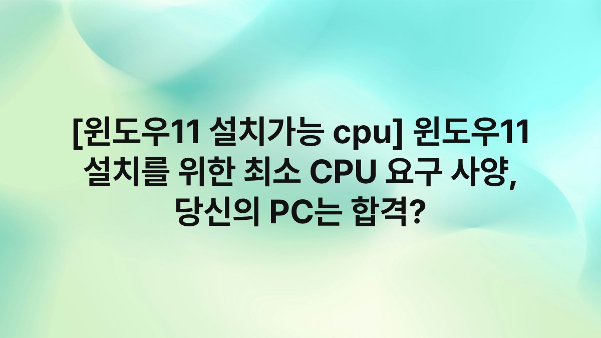 [윈도우11 설치가능 cpu] 윈도우11 설치를 위한 최소 CPU 요구 사양, 당신의 PC는 합격?
