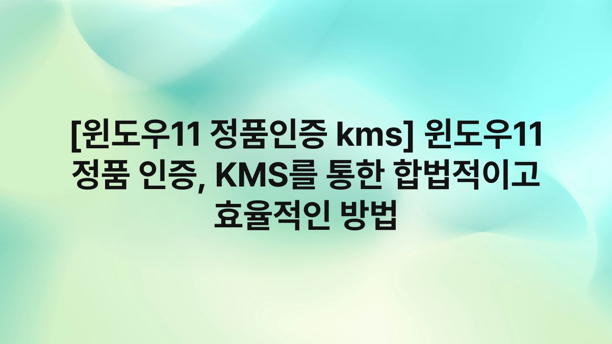 [윈도우11 정품인증 kms] 윈도우11 정품 인증, KMS를 통한 합법적이고 효율적인 방법