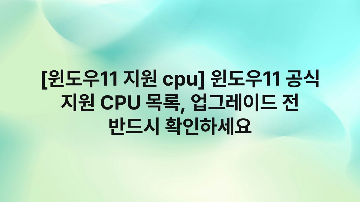 [윈도우11 지원 cpu] 윈도우11 공식 지원 CPU 목록, 업그레이드 전 반드시 확인하세요