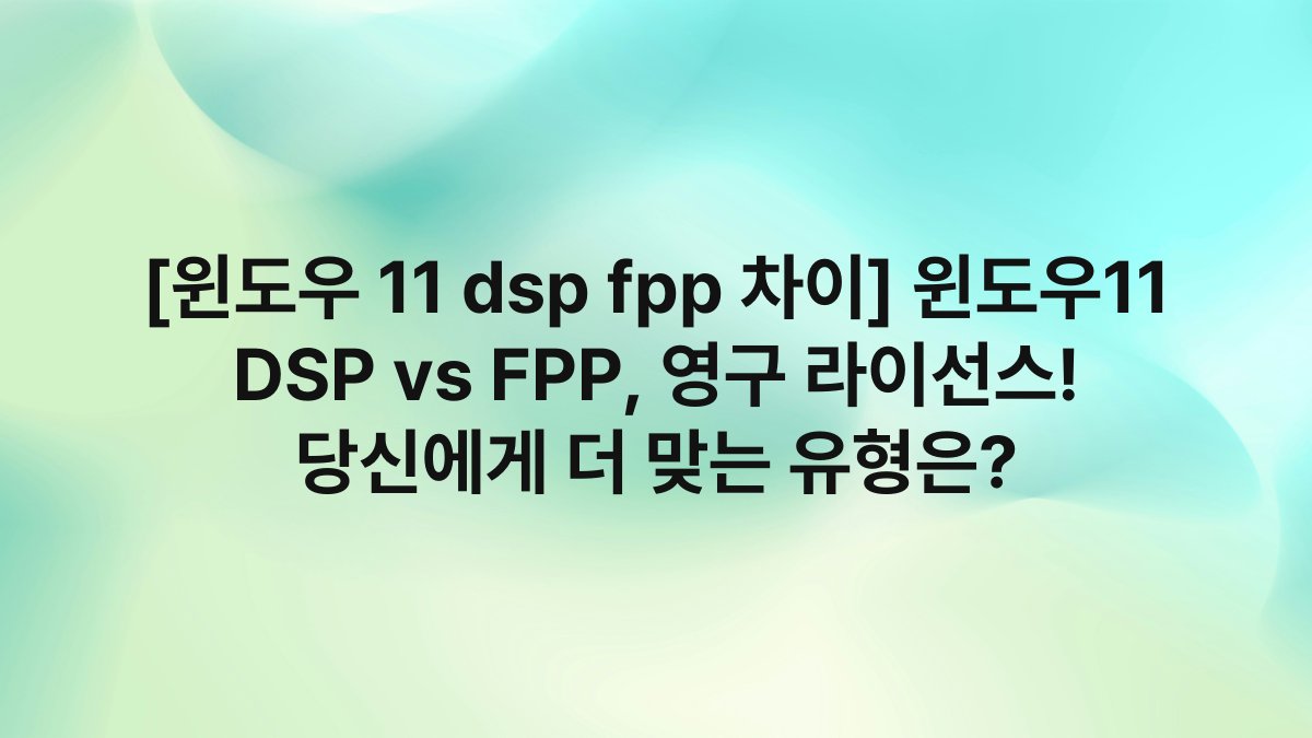 [윈도우 11 dsp fpp 차이] 윈도우11 DSP vs FPP, 영구 라이선스! 당신에게 더 맞는 유형은?