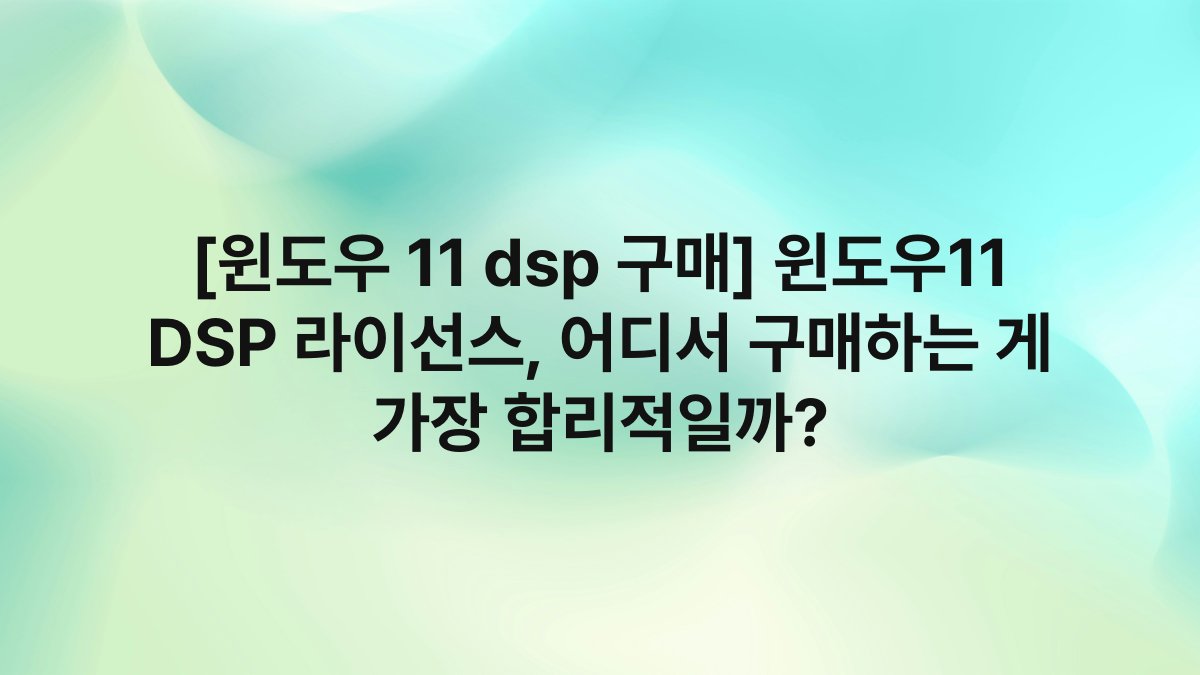 [윈도우 11 dsp 구매] 윈도우11 DSP 라이선스, 어디서 구매하는 게 가장 합리적일까?