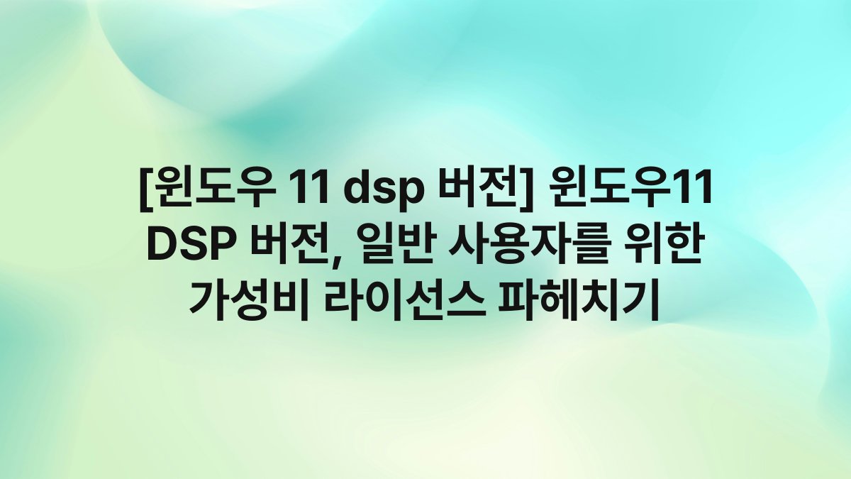 [윈도우 11 dsp 버전] 윈도우11 DSP 버전, 일반 사용자를 위한 가성비 라이선스 파헤치기