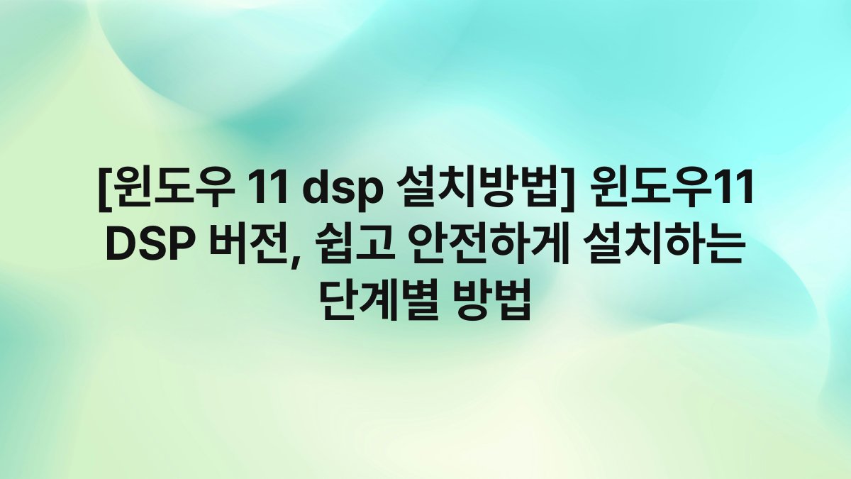 [윈도우 11 dsp 설치방법] 윈도우11 DSP 버전, 쉽고 안전하게 설치하는 단계별 방법