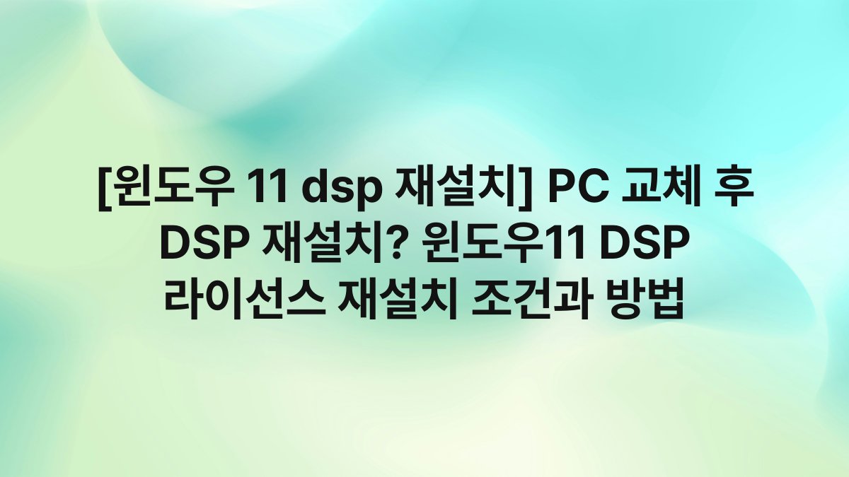 [윈도우 11 dsp 재설치] PC 교체 후 DSP 재설치? 윈도우11 DSP 라이선스 재설치 조건과 방법