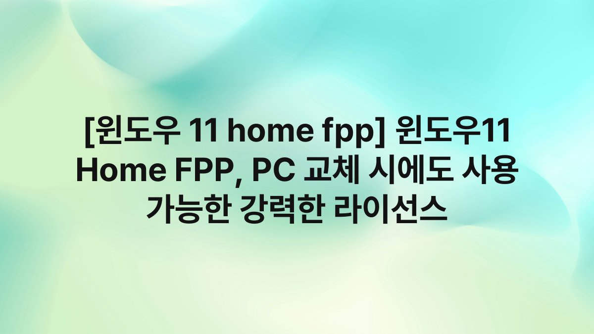 [윈도우 11 home fpp] 윈도우11 Home FPP, PC 교체 시에도 사용 가능한 강력한 라이선스