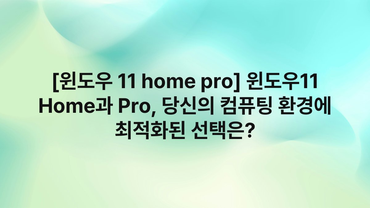 [윈도우 11 home pro] 윈도우11 Home과 Pro, 당신의 컴퓨팅 환경에 최적화된 선택은?