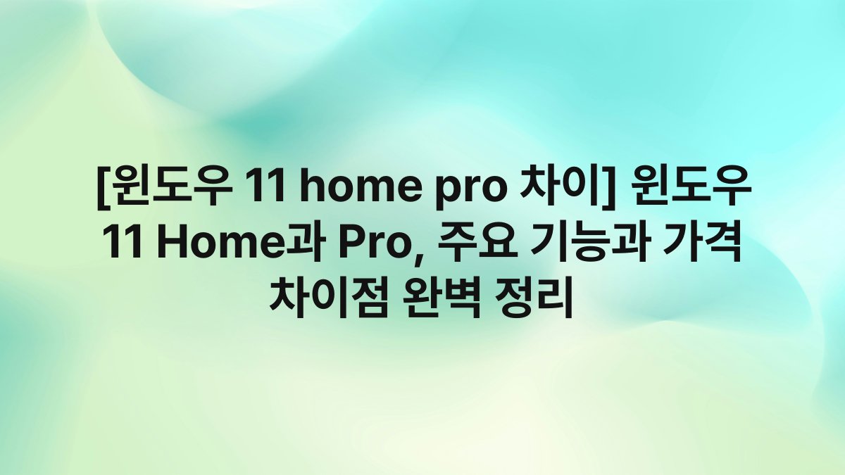 [윈도우 11 home pro 차이] 윈도우 11 Home과 Pro, 주요 기능과 가격 차이점 완벽 정리