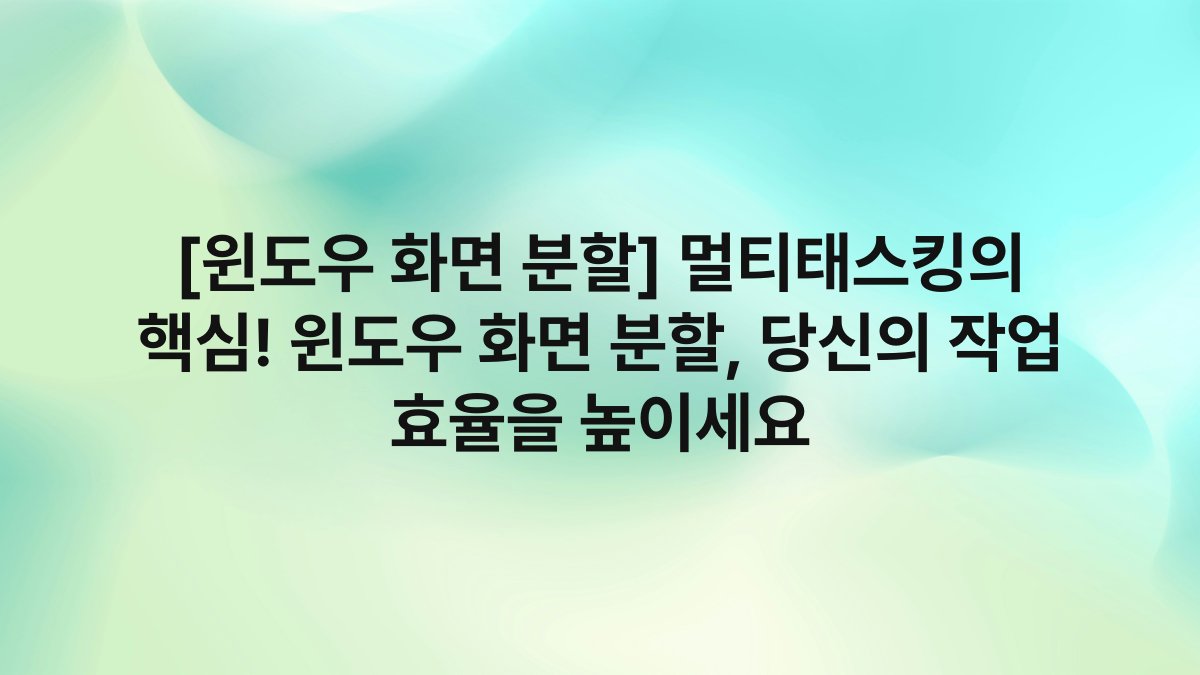 [윈도우 화면 분할] 멀티태스킹의 핵심! 윈도우 화면 분할, 당신의 작업 효율을 높이세요