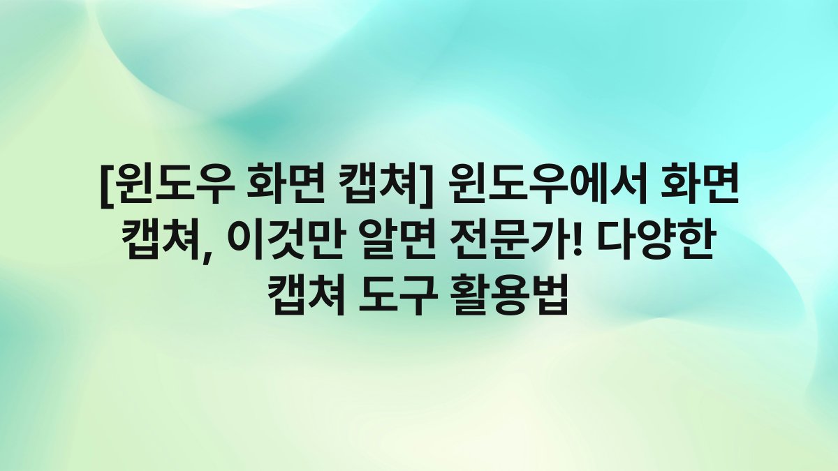 [윈도우 화면 캡쳐] 윈도우에서 화면 캡쳐, 이것만 알면 전문가! 다양한 캡쳐 도구 활용법