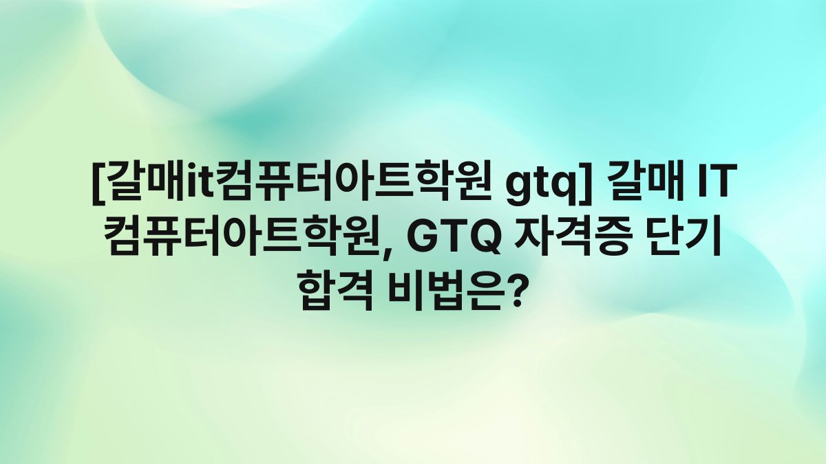 [갈매it컴퓨터아트학원 gtq] 갈매 IT 컴퓨터아트학원, GTQ 자격증 단기 합격 비법은?