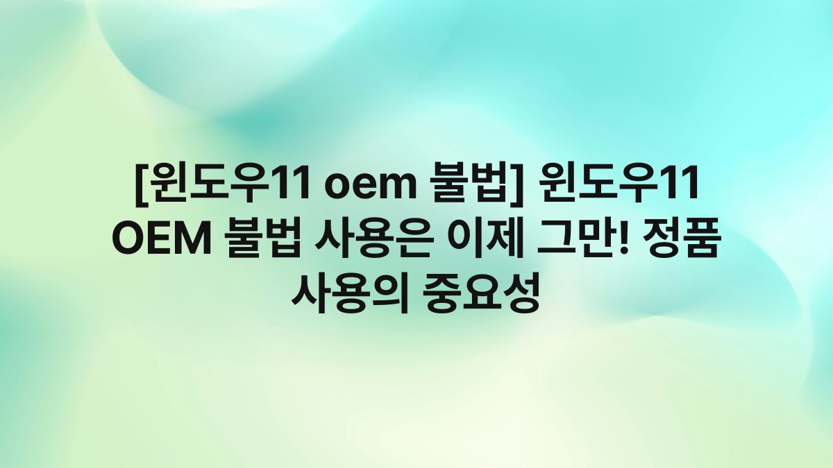 [윈도우11 oem 불법] 윈도우11 OEM 불법 사용은 이제 그만! 정품 사용의 중요성
