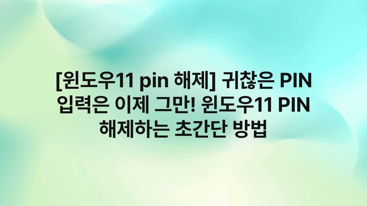 [윈도우11 pin 해제] 귀찮은 PIN 입력은 이제 그만! 윈도우11 PIN 해제하는 초간단 방법