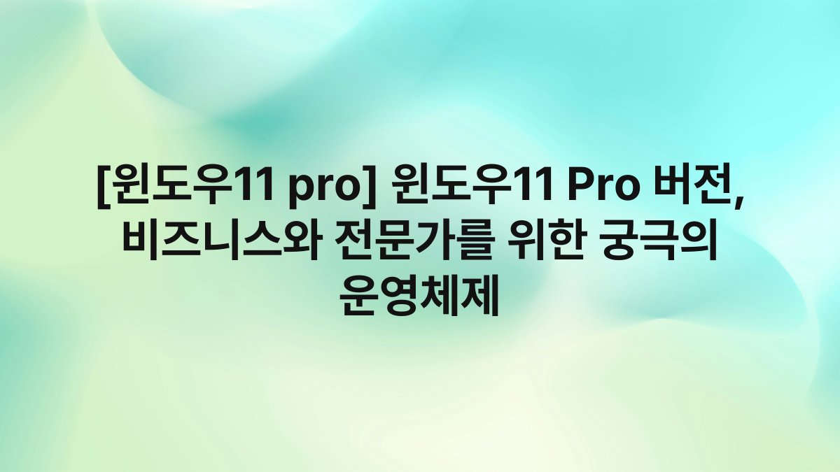 [윈도우11 pro] 윈도우11 Pro 버전, 비즈니스와 전문가를 위한 궁극의 운영체제