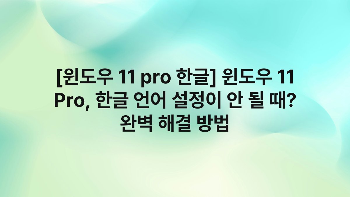 [윈도우 11 pro 한글] 윈도우 11 Pro, 한글 언어 설정이 안 될 때? 완벽 해결 방법