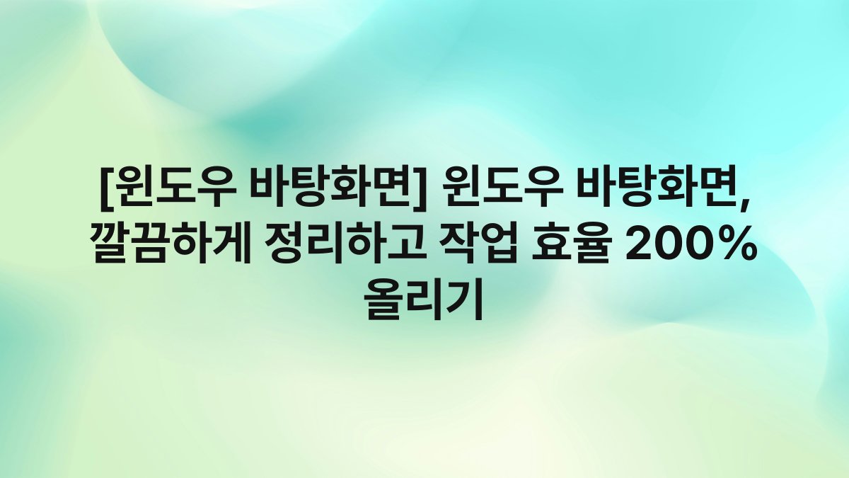 [윈도우 바탕화면] 윈도우 바탕화면, 깔끔하게 정리하고 작업 효율 200% 올리기