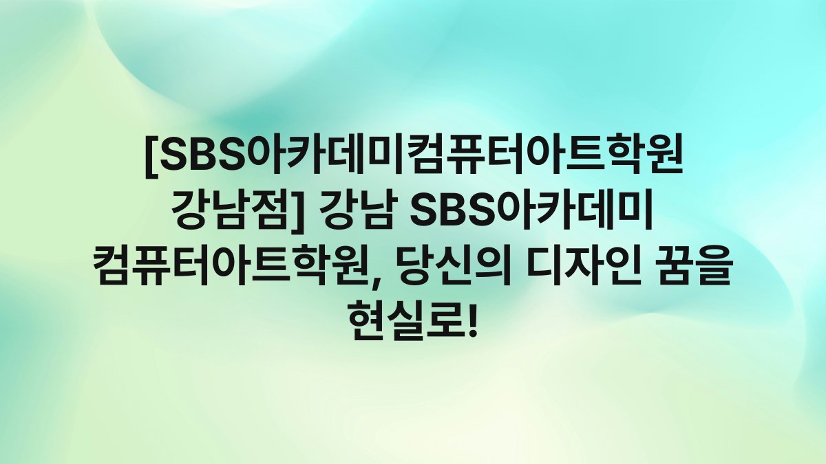 [SBS아카데미컴퓨터아트학원 강남점] 강남 SBS아카데미 컴퓨터아트학원, 당신의 디자인 꿈을 현실로!