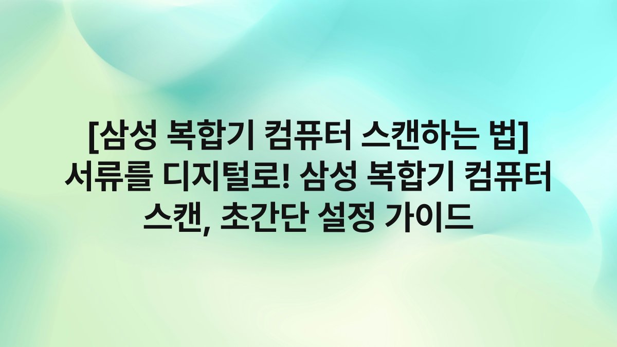 [삼성 복합기 컴퓨터 스캔하는 법] 서류를 디지털로! 삼성 복합기 컴퓨터 스캔, 초간단 설정 가이드