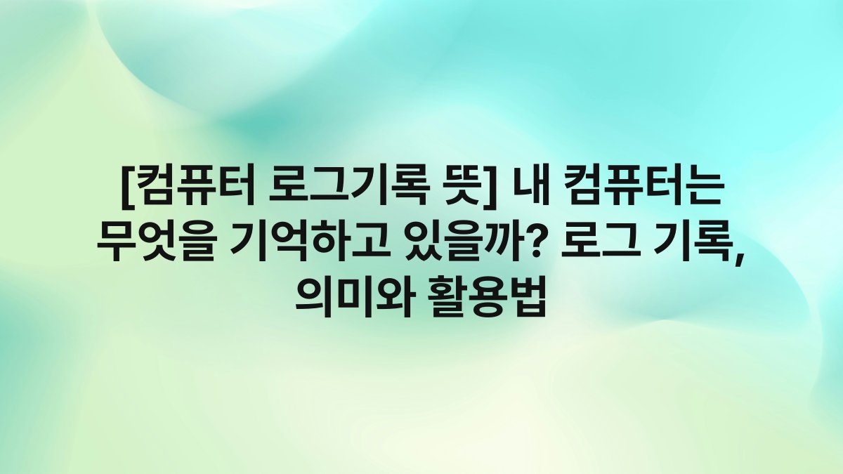 [컴퓨터 로그기록 뜻] 내 컴퓨터는 무엇을 기억하고 있을까? 로그 기록, 의미와 활용법