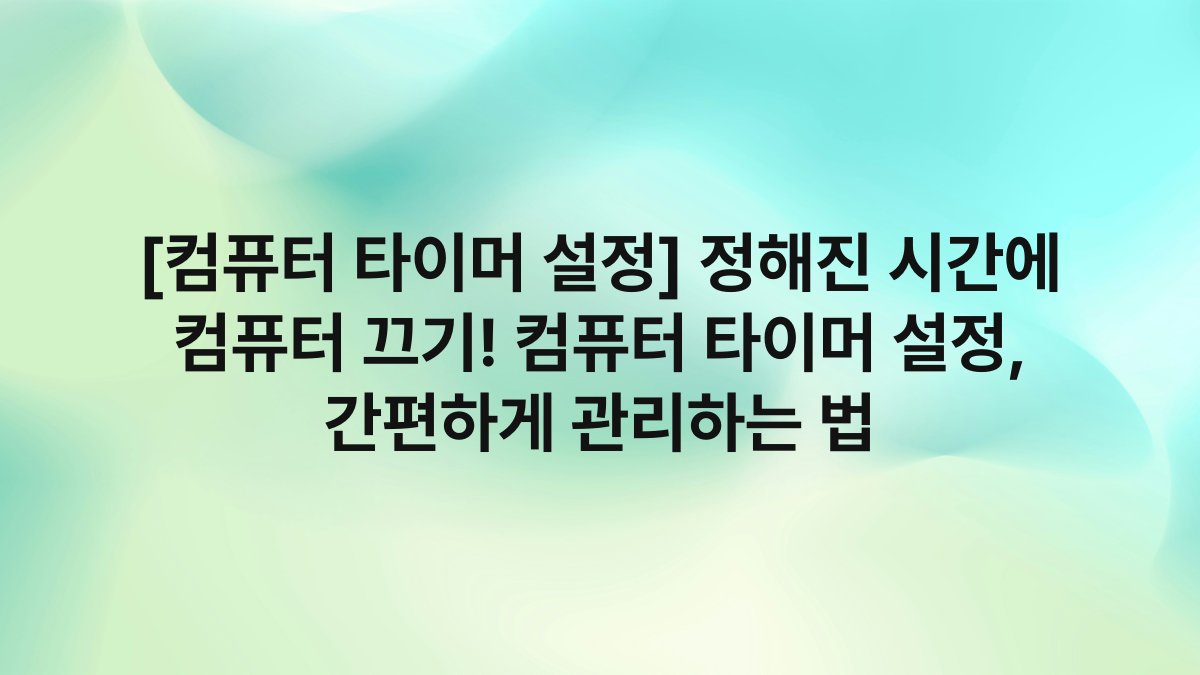 [컴퓨터 타이머 설정] 정해진 시간에 컴퓨터 끄기! 컴퓨터 타이머 설정, 간편하게 관리하는 법