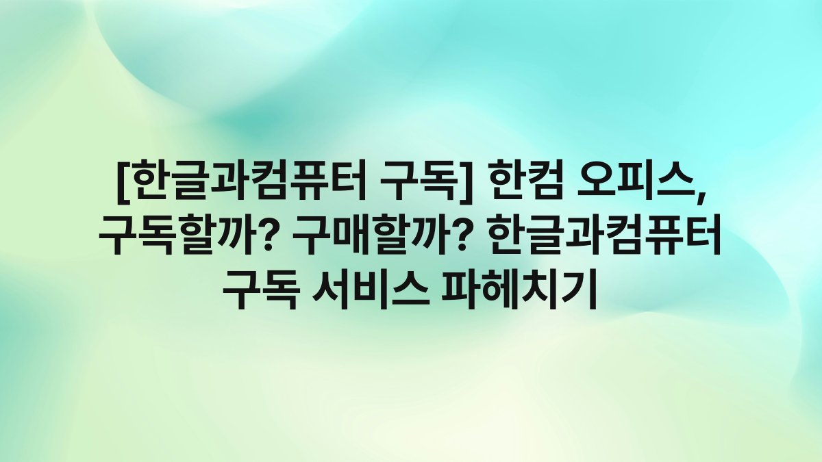 [한글과컴퓨터 구독] 한컴 오피스, 구독할까? 구매할까? 한글과컴퓨터 구독 서비스 파헤치기